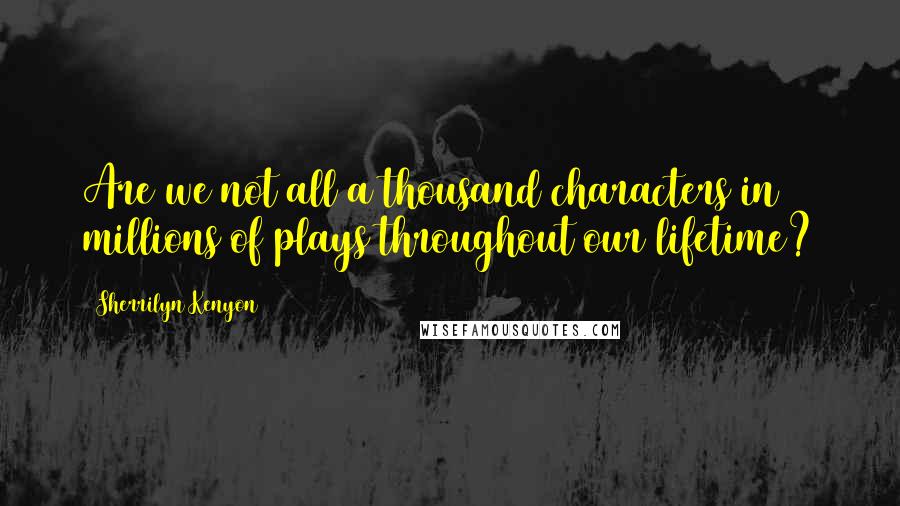 Sherrilyn Kenyon Quotes: Are we not all a thousand characters in millions of plays throughout our lifetime?