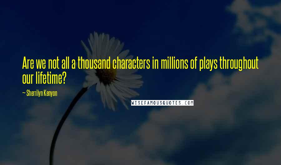 Sherrilyn Kenyon Quotes: Are we not all a thousand characters in millions of plays throughout our lifetime?