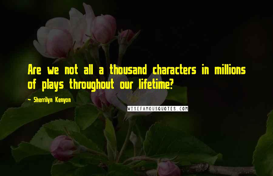 Sherrilyn Kenyon Quotes: Are we not all a thousand characters in millions of plays throughout our lifetime?