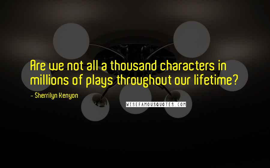 Sherrilyn Kenyon Quotes: Are we not all a thousand characters in millions of plays throughout our lifetime?