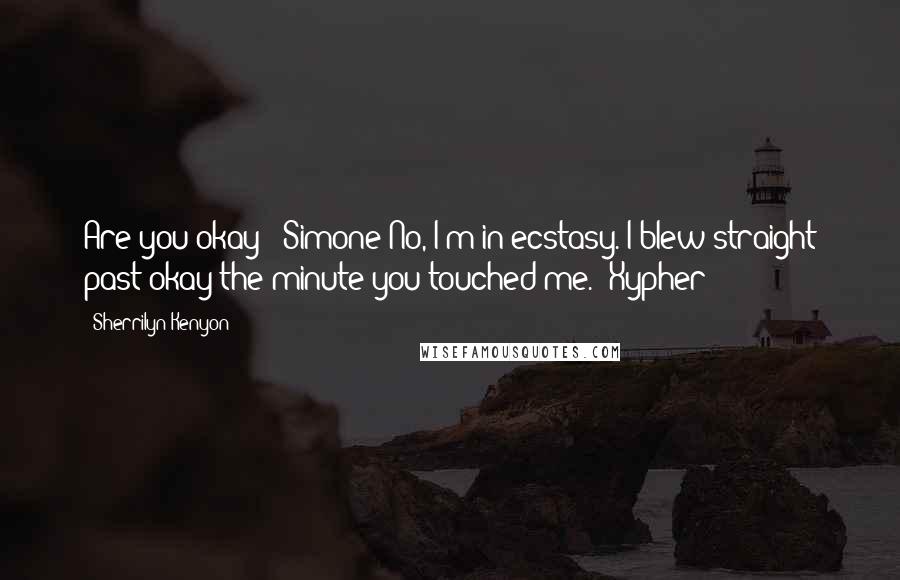 Sherrilyn Kenyon Quotes: Are you okay? (Simone)No, I'm in ecstasy. I blew straight past okay the minute you touched me. (Xypher)