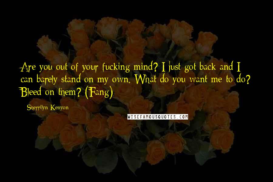 Sherrilyn Kenyon Quotes: Are you out of your fucking mind? I just got back and I can barely stand on my own. What do you want me to do? Bleed on them? (Fang)