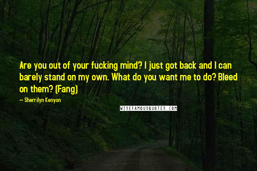 Sherrilyn Kenyon Quotes: Are you out of your fucking mind? I just got back and I can barely stand on my own. What do you want me to do? Bleed on them? (Fang)