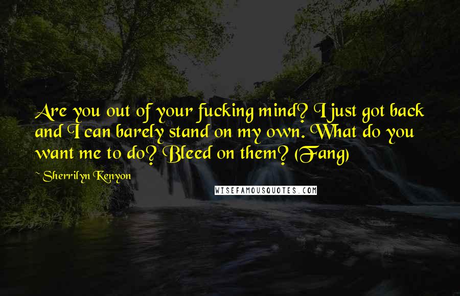 Sherrilyn Kenyon Quotes: Are you out of your fucking mind? I just got back and I can barely stand on my own. What do you want me to do? Bleed on them? (Fang)