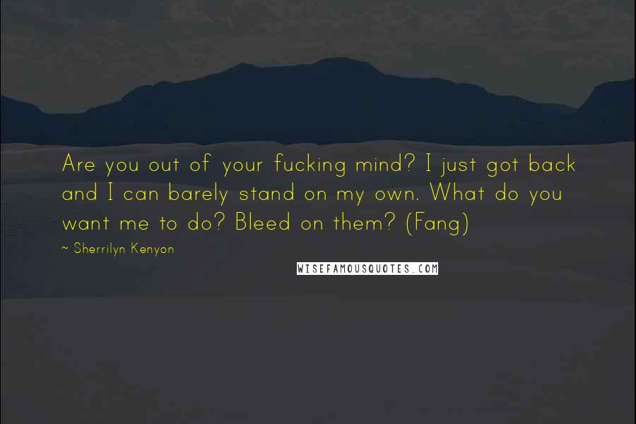 Sherrilyn Kenyon Quotes: Are you out of your fucking mind? I just got back and I can barely stand on my own. What do you want me to do? Bleed on them? (Fang)