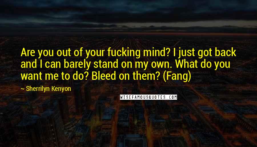 Sherrilyn Kenyon Quotes: Are you out of your fucking mind? I just got back and I can barely stand on my own. What do you want me to do? Bleed on them? (Fang)
