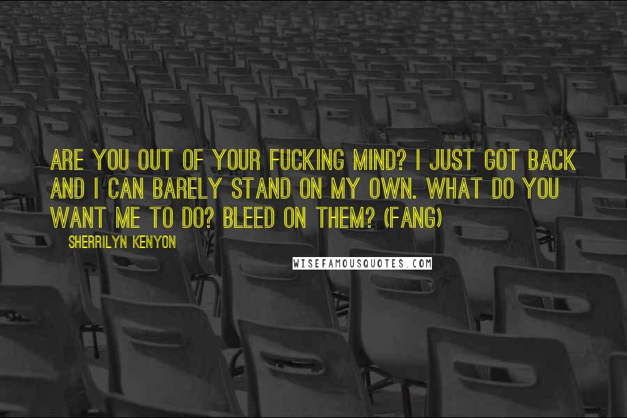 Sherrilyn Kenyon Quotes: Are you out of your fucking mind? I just got back and I can barely stand on my own. What do you want me to do? Bleed on them? (Fang)