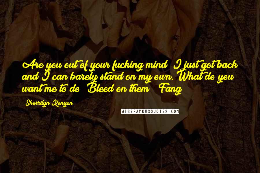 Sherrilyn Kenyon Quotes: Are you out of your fucking mind? I just got back and I can barely stand on my own. What do you want me to do? Bleed on them? (Fang)