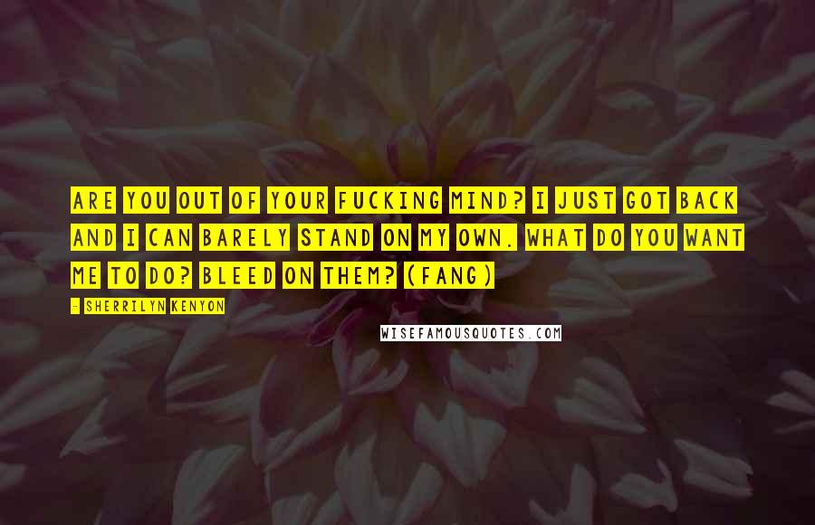 Sherrilyn Kenyon Quotes: Are you out of your fucking mind? I just got back and I can barely stand on my own. What do you want me to do? Bleed on them? (Fang)