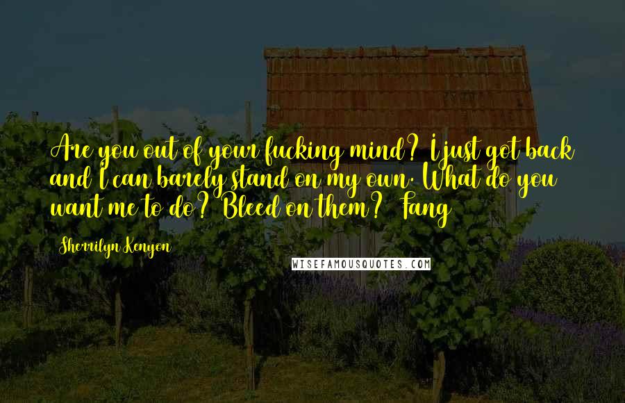 Sherrilyn Kenyon Quotes: Are you out of your fucking mind? I just got back and I can barely stand on my own. What do you want me to do? Bleed on them? (Fang)