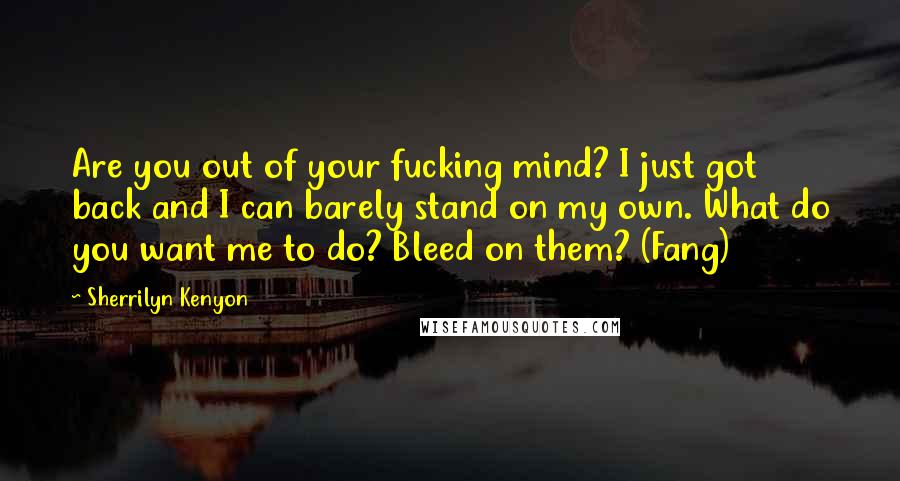 Sherrilyn Kenyon Quotes: Are you out of your fucking mind? I just got back and I can barely stand on my own. What do you want me to do? Bleed on them? (Fang)