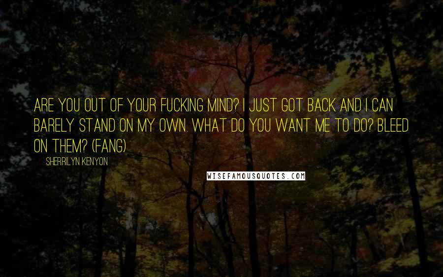 Sherrilyn Kenyon Quotes: Are you out of your fucking mind? I just got back and I can barely stand on my own. What do you want me to do? Bleed on them? (Fang)