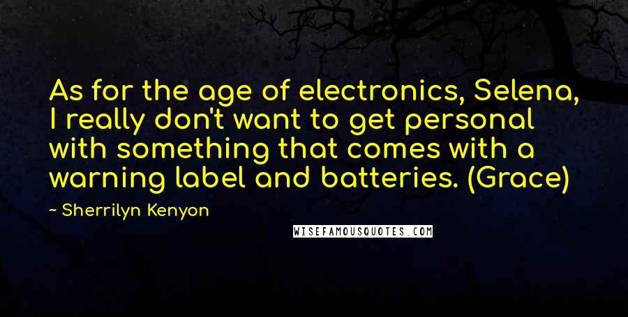 Sherrilyn Kenyon Quotes: As for the age of electronics, Selena, I really don't want to get personal with something that comes with a warning label and batteries. (Grace)