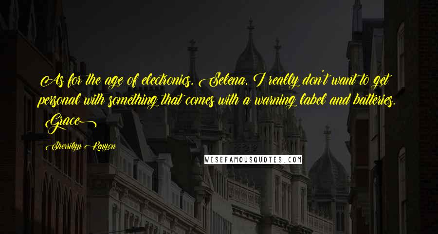 Sherrilyn Kenyon Quotes: As for the age of electronics, Selena, I really don't want to get personal with something that comes with a warning label and batteries. (Grace)