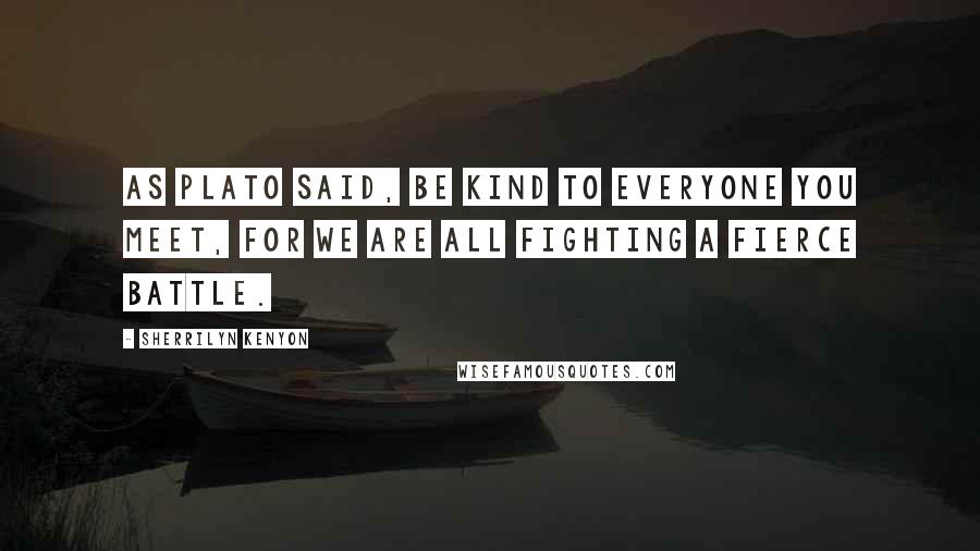 Sherrilyn Kenyon Quotes: As Plato said, Be kind to everyone you meet, for we are all fighting a fierce battle.