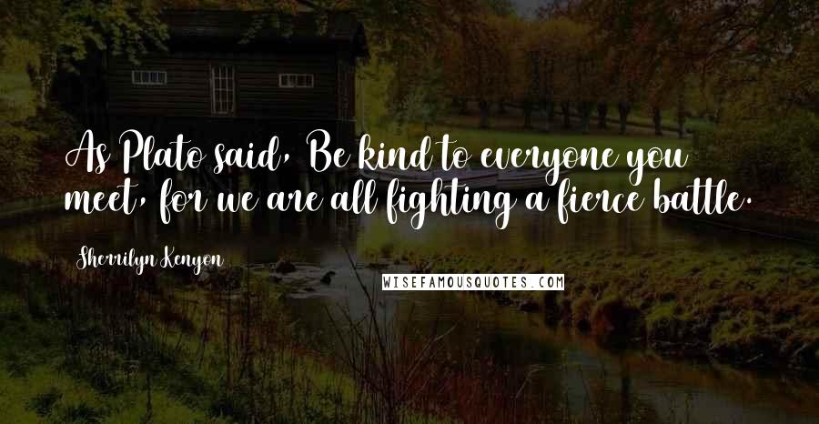 Sherrilyn Kenyon Quotes: As Plato said, Be kind to everyone you meet, for we are all fighting a fierce battle.