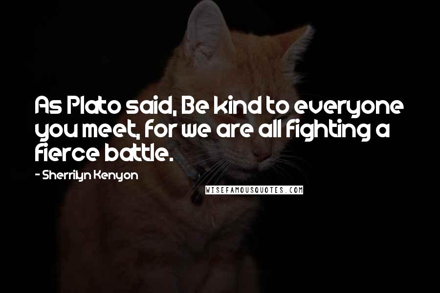 Sherrilyn Kenyon Quotes: As Plato said, Be kind to everyone you meet, for we are all fighting a fierce battle.