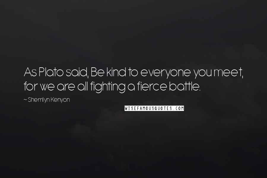 Sherrilyn Kenyon Quotes: As Plato said, Be kind to everyone you meet, for we are all fighting a fierce battle.