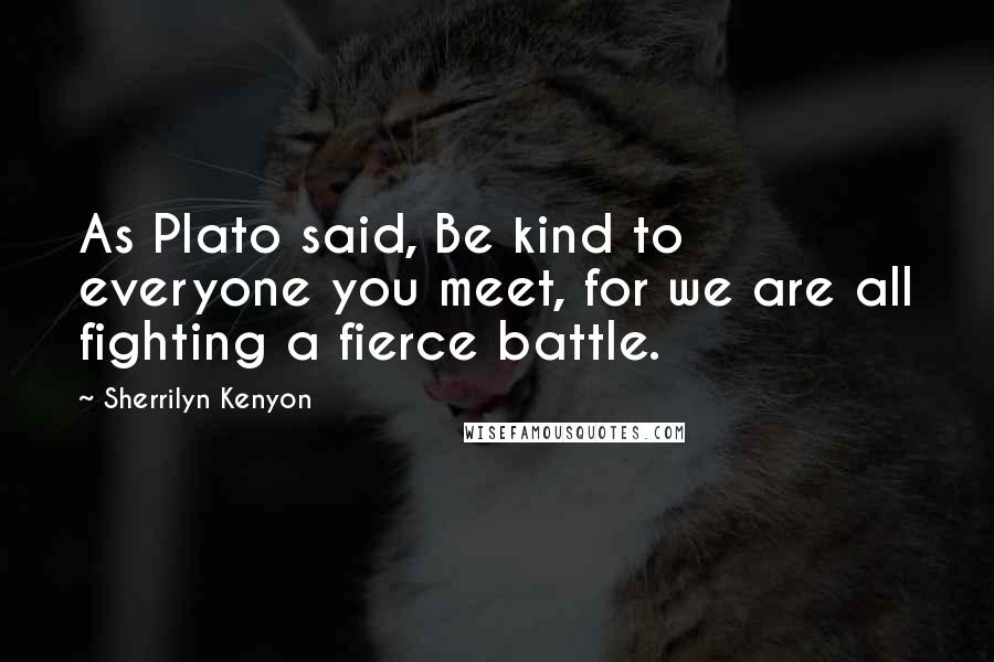 Sherrilyn Kenyon Quotes: As Plato said, Be kind to everyone you meet, for we are all fighting a fierce battle.