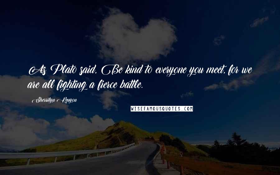 Sherrilyn Kenyon Quotes: As Plato said, Be kind to everyone you meet, for we are all fighting a fierce battle.