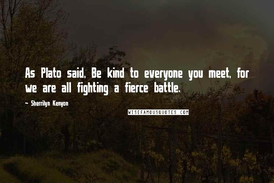 Sherrilyn Kenyon Quotes: As Plato said, Be kind to everyone you meet, for we are all fighting a fierce battle.