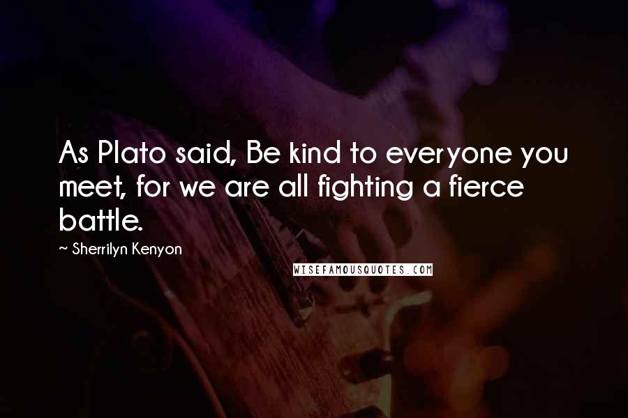 Sherrilyn Kenyon Quotes: As Plato said, Be kind to everyone you meet, for we are all fighting a fierce battle.