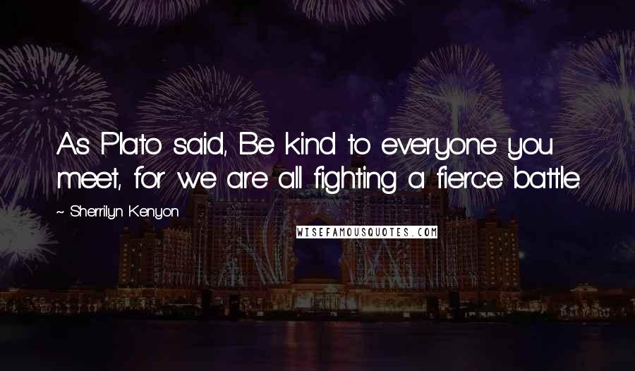 Sherrilyn Kenyon Quotes: As Plato said, Be kind to everyone you meet, for we are all fighting a fierce battle.