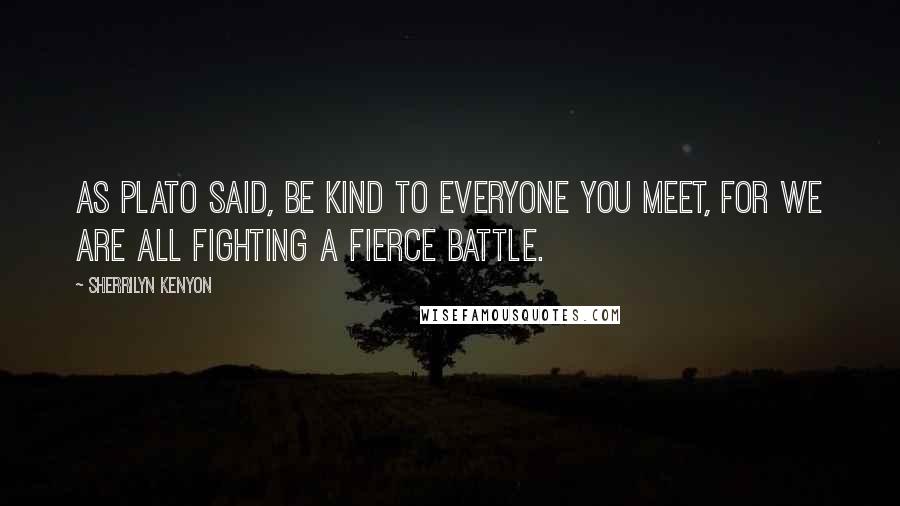 Sherrilyn Kenyon Quotes: As Plato said, Be kind to everyone you meet, for we are all fighting a fierce battle.