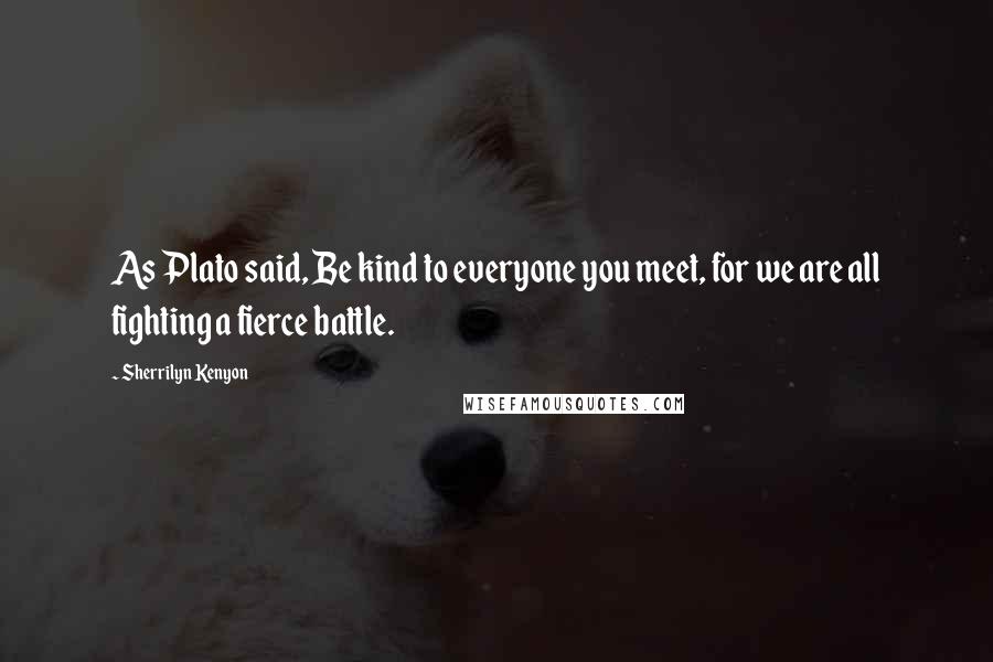 Sherrilyn Kenyon Quotes: As Plato said, Be kind to everyone you meet, for we are all fighting a fierce battle.