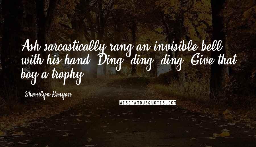 Sherrilyn Kenyon Quotes: Ash sarcastically rang an invisible bell with his hand. Ding, ding, ding. Give that boy a trophy.