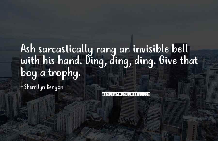 Sherrilyn Kenyon Quotes: Ash sarcastically rang an invisible bell with his hand. Ding, ding, ding. Give that boy a trophy.