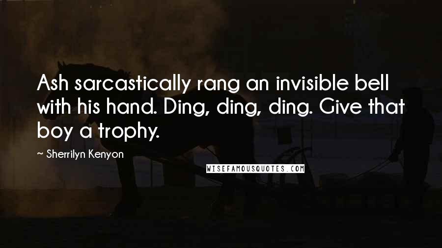 Sherrilyn Kenyon Quotes: Ash sarcastically rang an invisible bell with his hand. Ding, ding, ding. Give that boy a trophy.