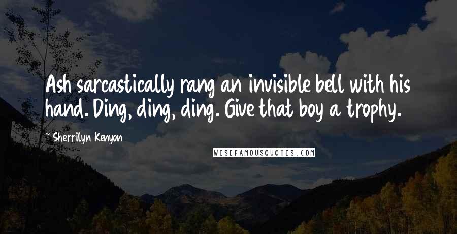 Sherrilyn Kenyon Quotes: Ash sarcastically rang an invisible bell with his hand. Ding, ding, ding. Give that boy a trophy.