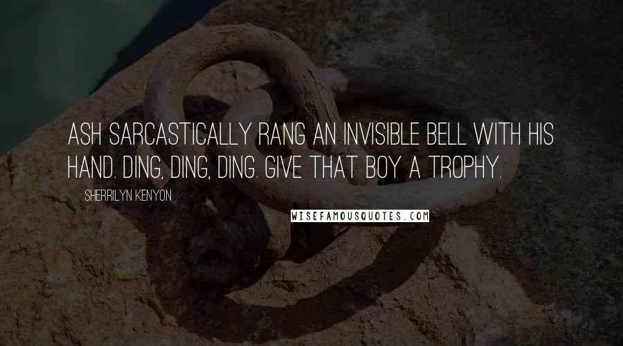 Sherrilyn Kenyon Quotes: Ash sarcastically rang an invisible bell with his hand. Ding, ding, ding. Give that boy a trophy.