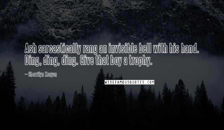 Sherrilyn Kenyon Quotes: Ash sarcastically rang an invisible bell with his hand. Ding, ding, ding. Give that boy a trophy.