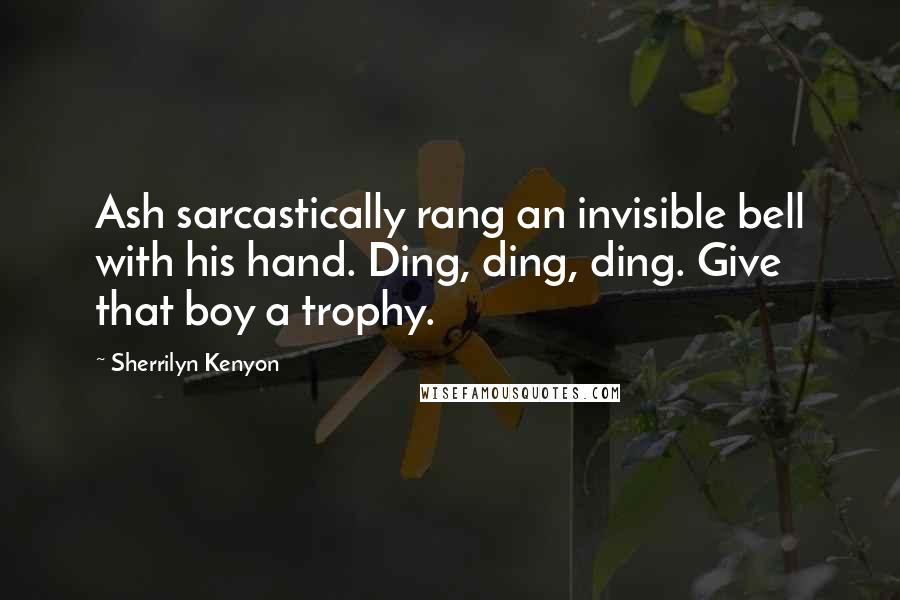 Sherrilyn Kenyon Quotes: Ash sarcastically rang an invisible bell with his hand. Ding, ding, ding. Give that boy a trophy.