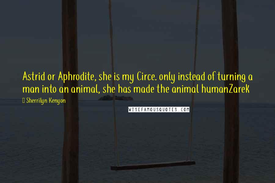 Sherrilyn Kenyon Quotes: Astrid or Aphrodite, she is my Circe. only instead of turning a man into an animal, she has made the animal humanZarek