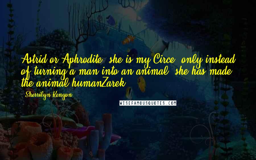 Sherrilyn Kenyon Quotes: Astrid or Aphrodite, she is my Circe. only instead of turning a man into an animal, she has made the animal humanZarek