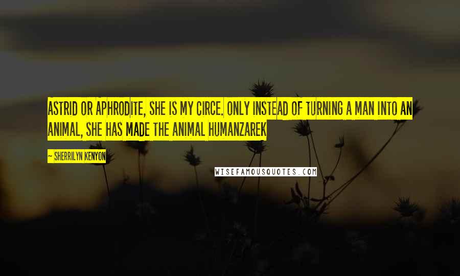 Sherrilyn Kenyon Quotes: Astrid or Aphrodite, she is my Circe. only instead of turning a man into an animal, she has made the animal humanZarek