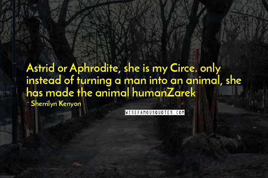 Sherrilyn Kenyon Quotes: Astrid or Aphrodite, she is my Circe. only instead of turning a man into an animal, she has made the animal humanZarek