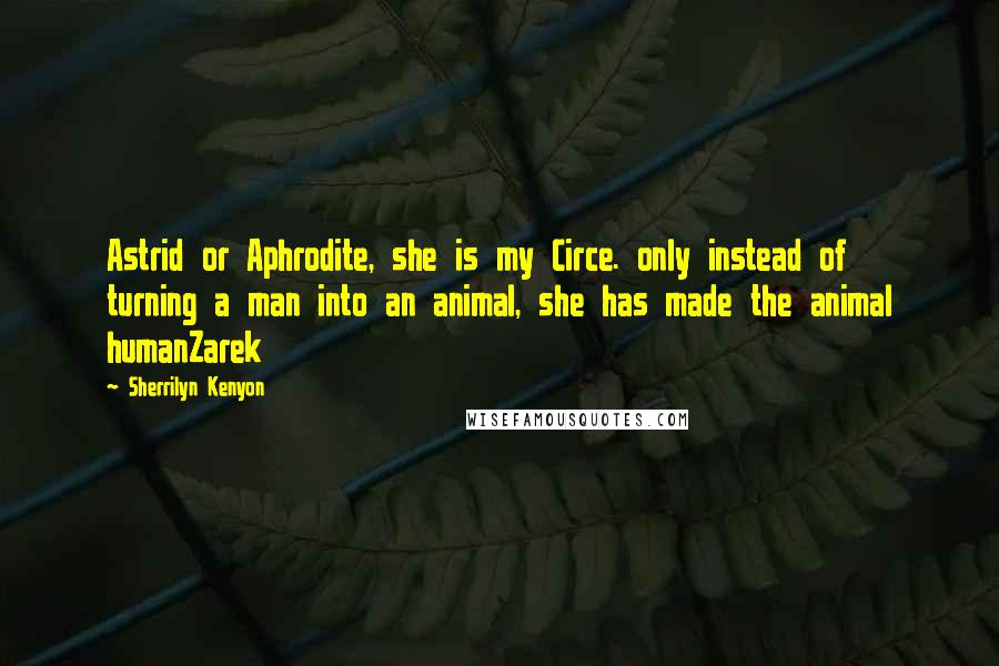 Sherrilyn Kenyon Quotes: Astrid or Aphrodite, she is my Circe. only instead of turning a man into an animal, she has made the animal humanZarek