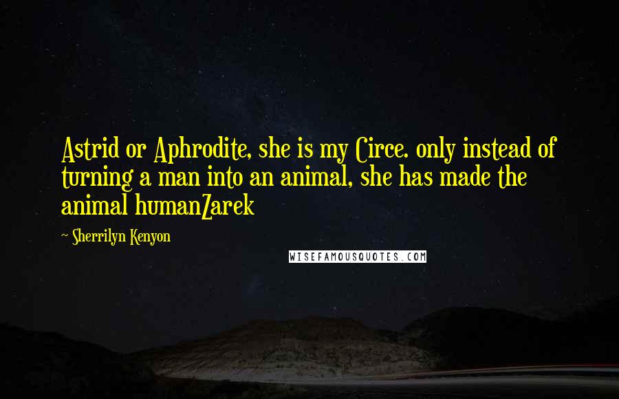 Sherrilyn Kenyon Quotes: Astrid or Aphrodite, she is my Circe. only instead of turning a man into an animal, she has made the animal humanZarek