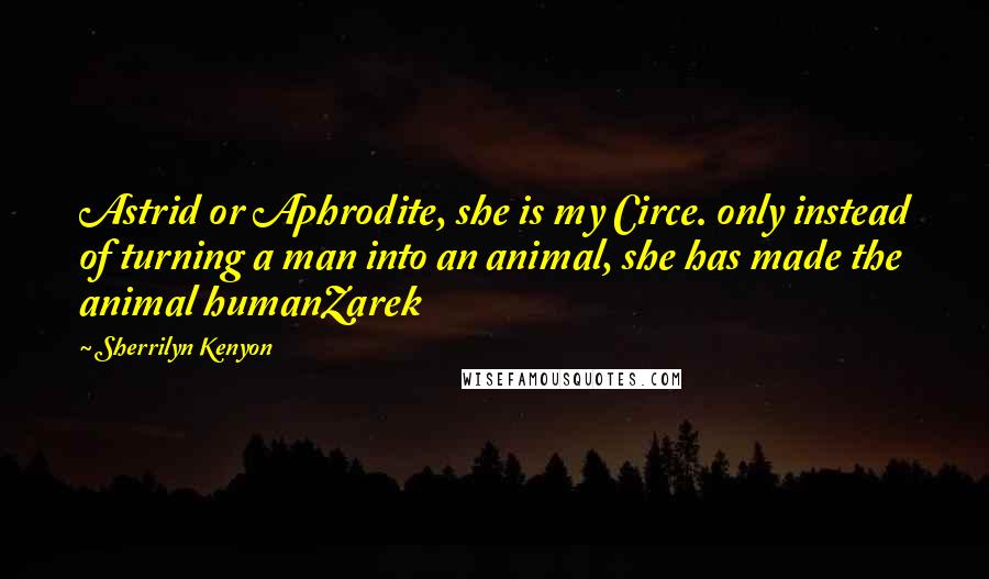 Sherrilyn Kenyon Quotes: Astrid or Aphrodite, she is my Circe. only instead of turning a man into an animal, she has made the animal humanZarek