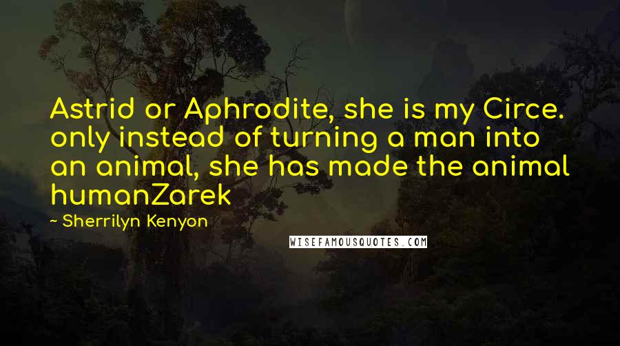 Sherrilyn Kenyon Quotes: Astrid or Aphrodite, she is my Circe. only instead of turning a man into an animal, she has made the animal humanZarek