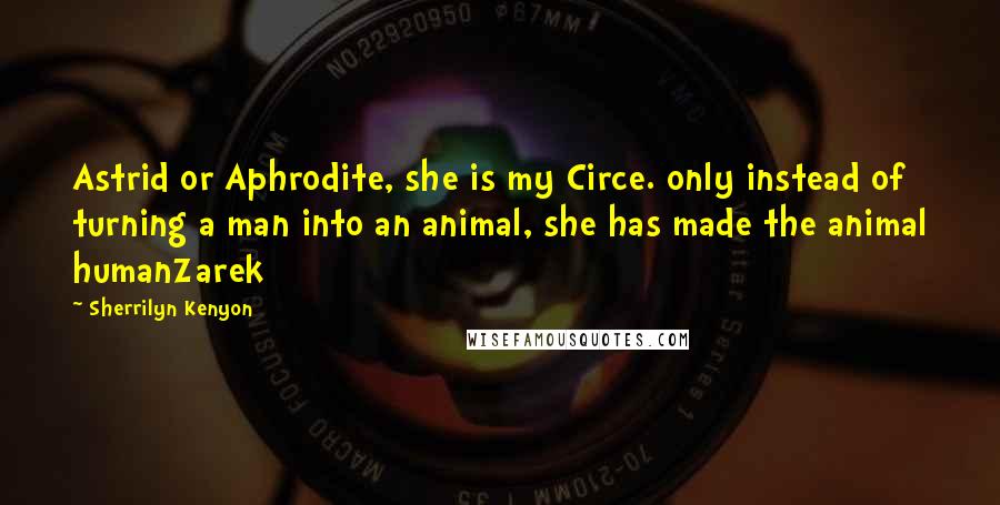 Sherrilyn Kenyon Quotes: Astrid or Aphrodite, she is my Circe. only instead of turning a man into an animal, she has made the animal humanZarek