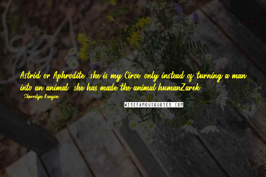 Sherrilyn Kenyon Quotes: Astrid or Aphrodite, she is my Circe. only instead of turning a man into an animal, she has made the animal humanZarek