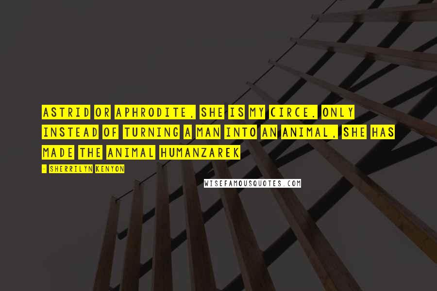 Sherrilyn Kenyon Quotes: Astrid or Aphrodite, she is my Circe. only instead of turning a man into an animal, she has made the animal humanZarek