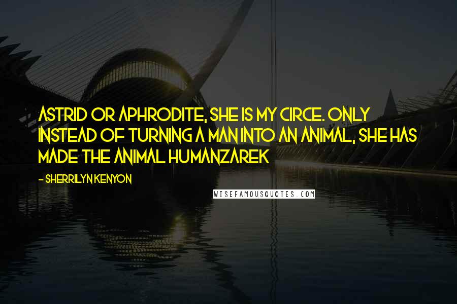 Sherrilyn Kenyon Quotes: Astrid or Aphrodite, she is my Circe. only instead of turning a man into an animal, she has made the animal humanZarek