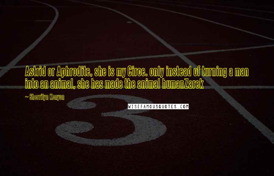 Sherrilyn Kenyon Quotes: Astrid or Aphrodite, she is my Circe. only instead of turning a man into an animal, she has made the animal humanZarek