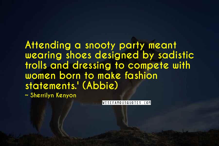Sherrilyn Kenyon Quotes: Attending a snooty party meant wearing shoes designed by sadistic trolls and dressing to compete with women born to make fashion statements.' (Abbie)